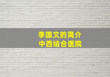 李国文的简介 中西结合医院